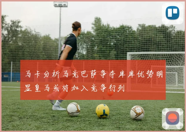 马卡分析马竞巴萨争夺库库优势明显皇马或将加入竞争行列