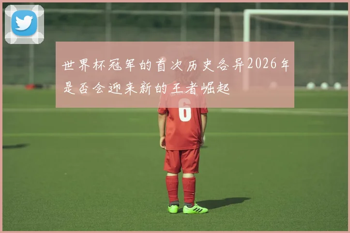 世界杯冠军的首次历史各异2026年是否会迎来新的王者崛起