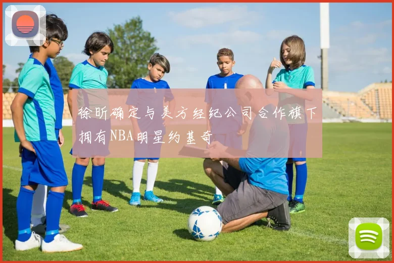 徐昕确定与美方经纪公司合作旗下拥有NBA明星约基奇