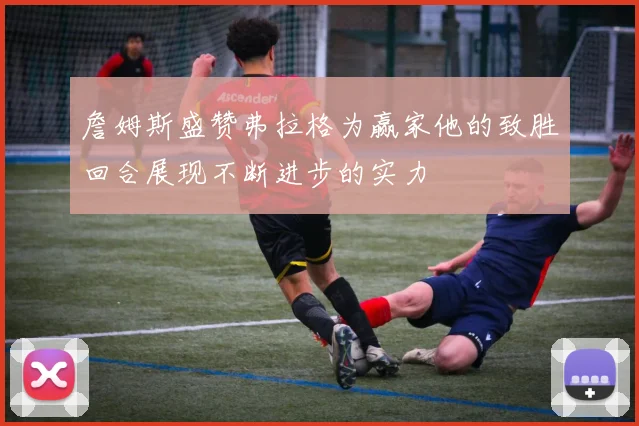 詹姆斯盛赞弗拉格为赢家他的致胜回合展现不断进步的实力