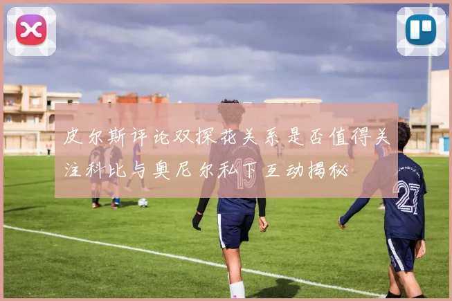 皮尔斯评论双探花关系是否值得关注科比与奥尼尔私下互动揭秘