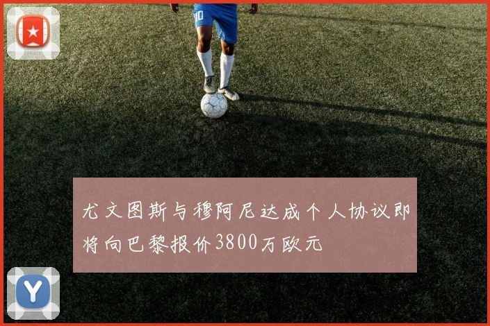 尤文图斯与穆阿尼达成个人协议即将向巴黎报价3800万欧元