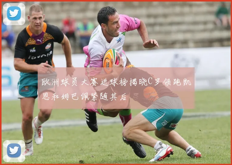 欧洲球员大赛进球榜揭晓C罗领跑凯恩和姆巴佩紧随其后