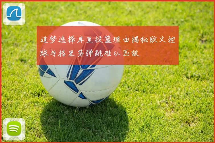 追梦选择库里投篮理由揭秘欧文控球与格里芬弹跳难以匹敌