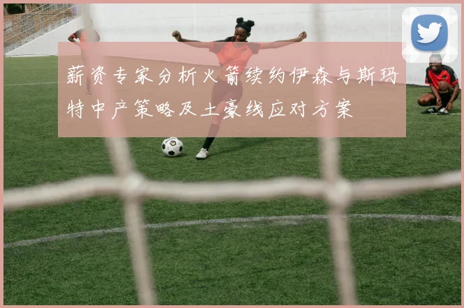 薪资专家分析火箭续约伊森与斯玛特中产策略及土豪线应对方案
