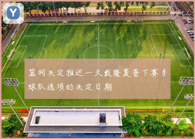 篮网决定推迟一天戴隆夏普下赛季球队选项的决定日期