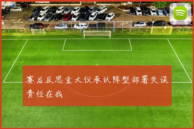 赛后反思金大仪承认阵型部署失误责任在我