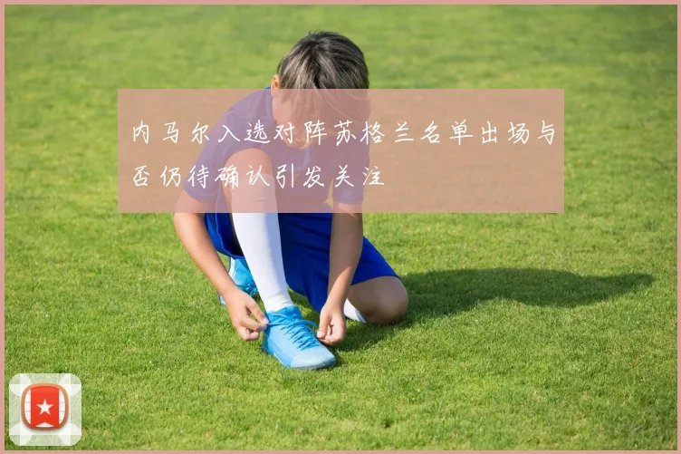 内马尔入选对阵苏格兰名单出场与否仍待确认引发关注