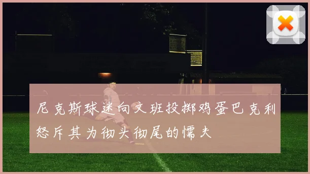 尼克斯球迷向文班投掷鸡蛋巴克利怒斥其为彻头彻尾的懦夫