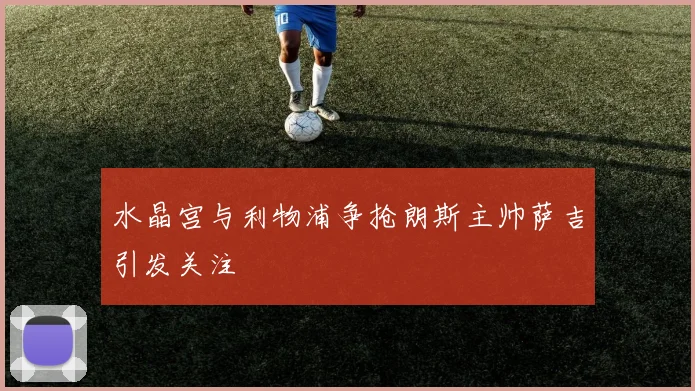水晶宫与利物浦争抢朗斯主帅萨吉引发关注
