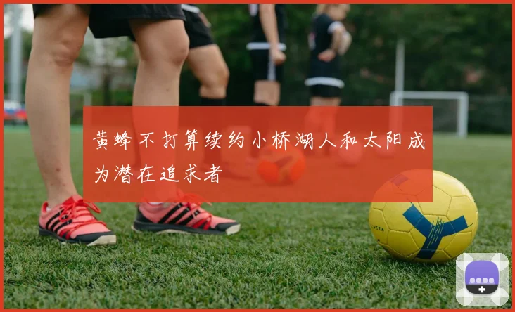 黄蜂不打算续约小桥湖人和太阳成为潜在追求者